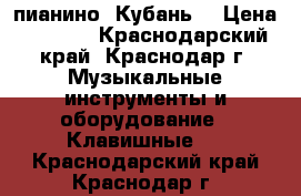 пианино “Кубань“ › Цена ­ 2 000 - Краснодарский край, Краснодар г. Музыкальные инструменты и оборудование » Клавишные   . Краснодарский край,Краснодар г.